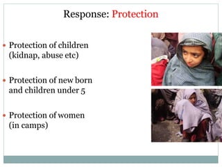 Response: Protection
 Protection of children
(kidnap, abuse etc)
 Protection of new born
and children under 5
 Protection of women
(in camps)
 