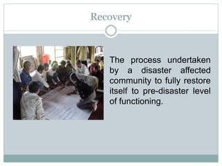 The process undertaken
by a disaster affected
community to fully restore
itself to pre-disaster level
of functioning.
Recovery
 