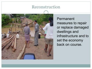 Permanent
measures to repair
or replace damaged
dwellings and
infrastructure and to
set the economy
back on course.
Reconstruction
 