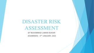 DISASTER RISK
ASSESSMENT
BY MUHAMMAD LAWAN BUKAR
(EXAMINER) 8TH JANUARY, 2023
 