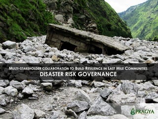 MULTI-STAKEHOLDER COLLABORATION TO BUILD RESILIENCE IN LAST MILE COMMUNITIES
DISASTER RISK GOVERNANCE
 