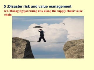 5 :Disaster risk and value management
5.1. Managing/governing risk along the supply chain/ value
chain
 