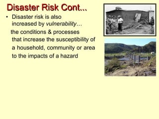 Disaster Risk Cont...
• Disaster risk is also
increased by vulnerability…
the conditions & processes
that increase the susceptibility of
a household, community or area
to the impacts of a hazard
 