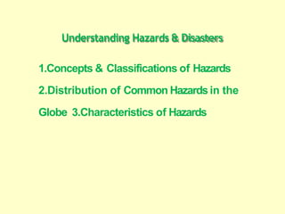 Understanding Hazards & Disasters
1.Concepts & Classifications of Hazards
2.Distribution of Common Hazards in the
Globe 3.Characteristics of Hazards
 