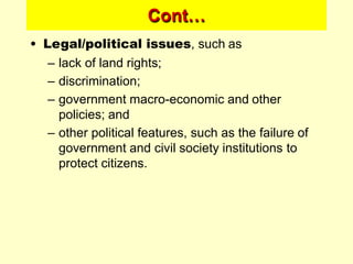 Cont…
• Legal/political issues, such as
– lack of land rights;
– discrimination;
– government macro-economic and other
policies; and
– other political features, such as the failure of
government and civil society institutions to
protect citizens.
 