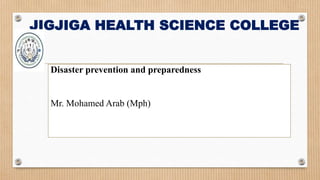JIGJIGA HEALTH SCIENCE COLLEGE
Disaster prevention and preparedness
Mr. Mohamed Arab (Mph)
 