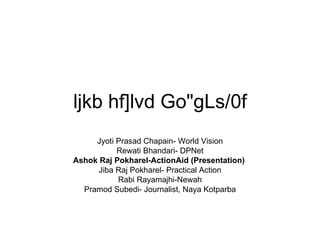 ljkb hf]lvd Go&quot;gLs/0f Jyoti Prasad Chapain- World Vision Rewati Bhandari- DPNet Ashok Raj Pokharel-ActionAid (Presentation)  Jiba Raj Pokharel- Practical Action Rabi Rayamajhi-Newah Pramod Subedi- Journalist, Naya Kotparba 
