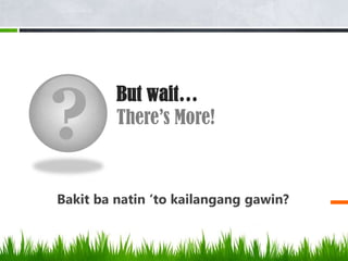 ?
         But wait…
         There’s More!



Bakit ba natin ‘to kailangang gawin?
 