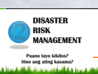 DISASTER
    RISK
    MANAGEMENT
  Paano tayo kikilos?
Sino ang ating kasama?
 