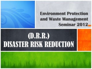 Environment Protection
           and Waste Management
                   Seminar 2012

        (D.R.R.)
DISASTER RISK REDUCTION
 