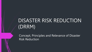 DISASTER RISK REDUCTION
(DRRM)
Concept, Principles and Relevance of Disaster
Risk Reduction
 