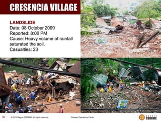 CRESENCIA VILLAGE
LANDSLIDE
Date: 08 October 2009
Reported: 8:00 PM
Cause: Heavy volume of rainfall
saturated the soil.
Casualties: 23

30

 