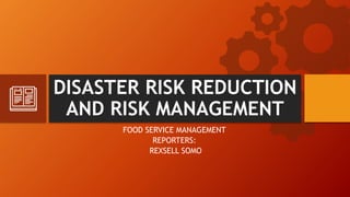 DISASTER RISK REDUCTION
AND RISK MANAGEMENT
FOOD SERVICE MANAGEMENT
REPORTERS:
REXSELL SOMO
 