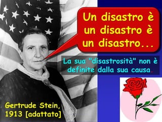 Un disastro è
un disastro è
un disastro...
La sua "disastrosità" non è
definite dalla sua causa.

Gertrude Stein,
1913 [adattato]

 