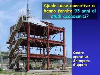 Quale base operative ci
hanno fornito 93 anni di
studi accademici?

Centro
operative,
Shizugawa,
Giappone

 