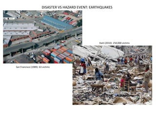 DISASTER VS HAZARD EVENT: EARTHQUAKES




                                                      Haiti (2010): 250,000 victims




San Francisco (1989): 63 victims
 