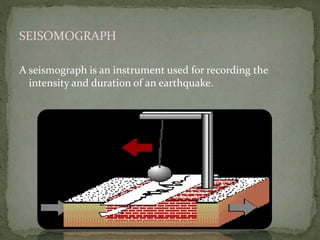 SEISOMOGRAPH
A seismograph is an instrument used for recording the
intensity and duration of an earthquake.
 