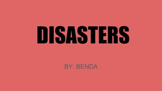 DISASTERS
BY: BENDA
 