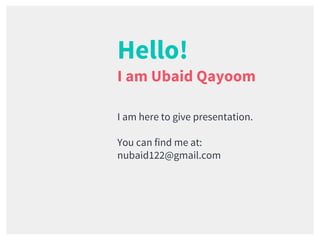 Hello!
I am Ubaid Qayoom
I am here to give presentation.
You can find me at:
nubaid122@gmail.com
 