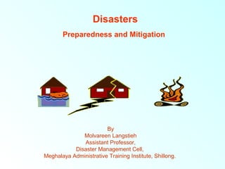 Disasters
Preparedness and Mitigation

By
Molvareen Langstieh
Assistant Professor,
Disaster Management Cell,
Meghalaya Administrative Training Institute, Shillong.

 