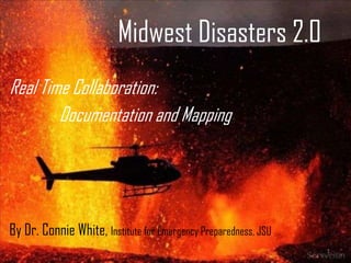 Midwest Disasters 2.0 Real Time Collaboration:             Documentation and Mapping By Dr. Connie White, Institute for Emergency Preparedness, JSU 1 