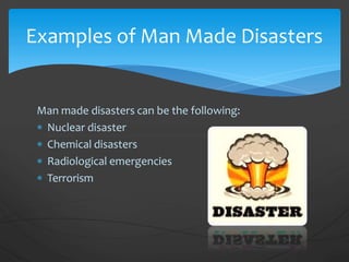 Man made disasters can be the following:
 Nuclear disaster
 Chemical disasters
 Radiological emergencies
 Terrorism
Examples of Man Made Disasters
 