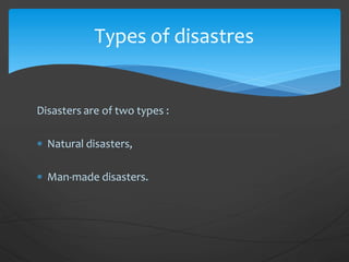 Disasters are of two types :
 Natural disasters,
 Man-made disasters.
Types of disastres
 