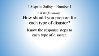 How should you prepare for
each type of disaster?
Know the response steps to
each type of disaster.
Ask the following:
4 Steps to Safety – Number 1
 
