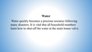 Water
Water quickly becomes a precious resource following
many disasters. It is vital that all household members
learn how to shut-off the water at the main house valve.
 
