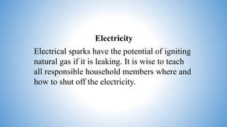 Electricity
Electrical sparks have the potential of igniting
natural gas if it is leaking. It is wise to teach
all responsible household members where and
how to shut off the electricity.
 