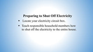 Preparing to Shut Off Electricity
 Locate your electricity circuit box.
 Teach responsible household members how
to shut off the electricity to the entire house.
 