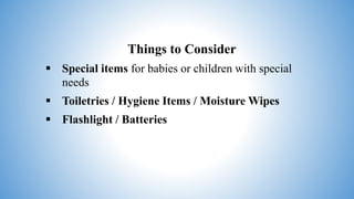 Things to Consider
 Special items for babies or children with special
needs
 Toiletries / Hygiene Items / Moisture Wipes
 Flashlight / Batteries
 