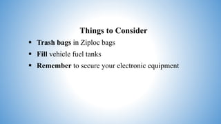 Things to Consider
 Trash bags in Ziploc bags
 Fill vehicle fuel tanks
 Remember to secure your electronic equipment
 
