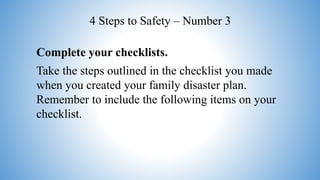 Complete your checklists.
Take the steps outlined in the checklist you made
when you created your family disaster plan.
Remember to include the following items on your
checklist.
4 Steps to Safety – Number 3
 
