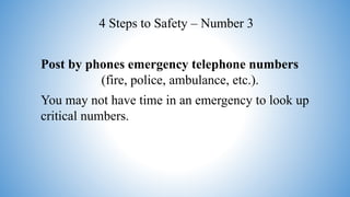 Post by phones emergency telephone numbers
(fire, police, ambulance, etc.).
You may not have time in an emergency to look up
critical numbers.
4 Steps to Safety – Number 3
 
