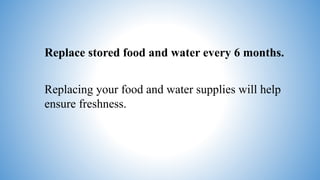 Replace stored food and water every 6 months.
Replacing your food and water supplies will help
ensure freshness.
 