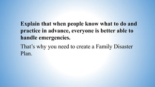 Explain that when people know what to do and
practice in advance, everyone is better able to
handle emergencies.
That’s why you need to create a Family Disaster
Plan.
 