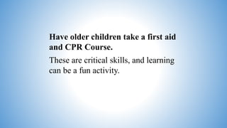 Have older children take a first aid
and CPR Course.
These are critical skills, and learning
can be a fun activity.
 