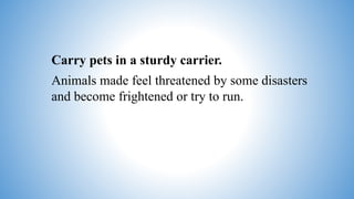Carry pets in a sturdy carrier.
Animals made feel threatened by some disasters
and become frightened or try to run.
 