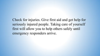 Check for injuries. Give first aid and get help for
seriously injured people. Taking care of yourself
first will allow you to help others safely until
emergency responders arrive.
 
