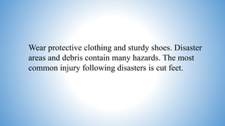 Wear protective clothing and sturdy shoes. Disaster
areas and debris contain many hazards. The most
common injury following disasters is cut feet.
 