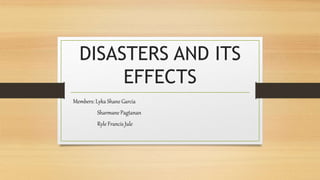 DISASTERS AND ITS
EFFECTS
Members: Lyka Shane Garcia
Sharmane Pagtanan
Ryle Francis Jule
 