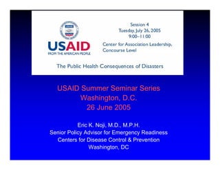 USAID Summer Seminar Series

        Washington, D.C.

         26 June 2005


           Eric K. Noji, M.D., M.P.H.
Senior Policy Advisor for Emergency Readiness
  Centers for Disease Control & Prevention
                Washington, DC
 