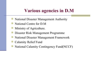 Various agencies in D.M
 National Disaster Management Authority
 National Centre for D.M
 Ministry of Agriculture.
 Disaster Risk Management Programme
 National Disaster Management Framework
 Calamity Relief Fund
 National Calamity Contingency Fund(NCCF)
 