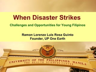 When Disaster Strikes
Challenges and Opportunities for Young Filipinos


       Ramon Lorenzo Luis Rosa Guinto
           Founder, UP One Earth
 