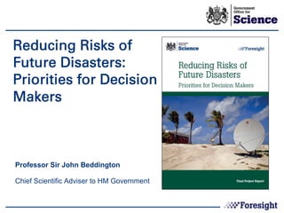 Reducing Risks of
Future Disasters:
Priorities for Decision
Makers



Professor Sir John Beddington

Chief Scientific Adviser to HM Government
 