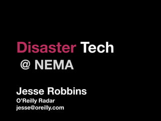 Disaster Tech
 @ NEMA
Jesse Robbins
O’Reilly Radar
jesse@oreilly.com
 