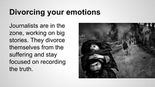 Divorcing your emotions
Journalists are in the
zone, working on big
stories. They divorce
themselves from the
suffering and stay
focused on recording
the truth.
 