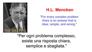 "For every complex problem
there is an answer that is
clear, simple, and wrong."
H.L. Mencken
"Per ogni problema complesso,
esiste una risposta chiara,
semplice e sbagliata."
 