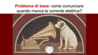 Problema di base: come comunicare
quando manca la corrente elettrica?
 